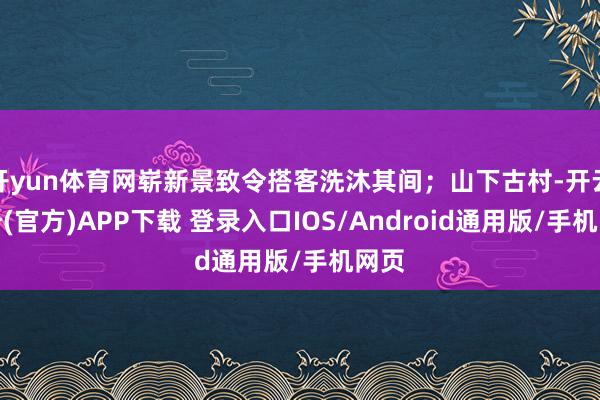 开yun体育网崭新景致令搭客洗沐其间；山下古村-开云注册(官方)APP下载 登录入口IOS/Android通用版/手机网页